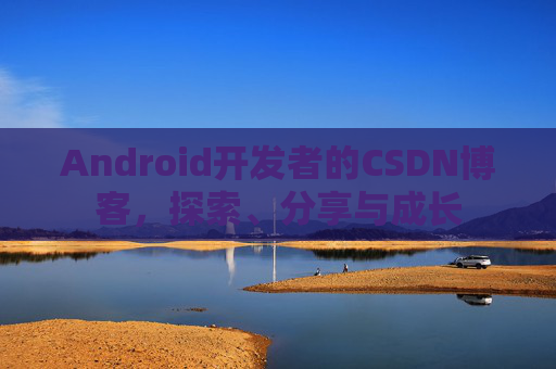 Android开发者的CSDN博客，探索、分享与成长